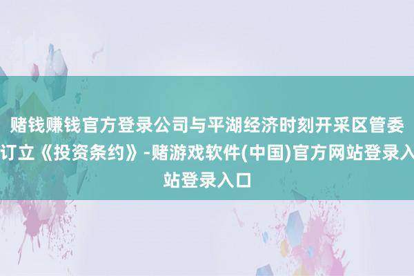 赌钱赚钱官方登录公司与平湖经济时刻开采区管委会订立《投资条约》-赌游戏软件(中国)官方网站登录入口