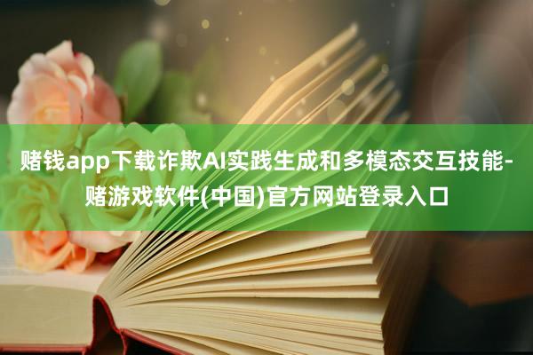 赌钱app下载诈欺AI实践生成和多模态交互技能-赌游戏软件(中国)官方网站登录入口