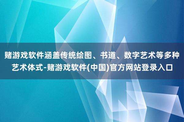 赌游戏软件涵盖传统绘图、书道、数字艺术等多种艺术体式-赌游戏软件(中国)官方网站登录入口