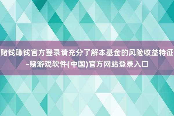 赌钱赚钱官方登录请充分了解本基金的风险收益特征-赌游戏软件(中国)官方网站登录入口