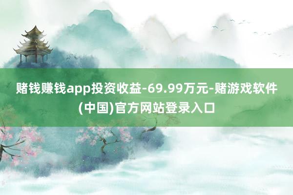 赌钱赚钱app投资收益-69.99万元-赌游戏软件(中国)官方网站登录入口