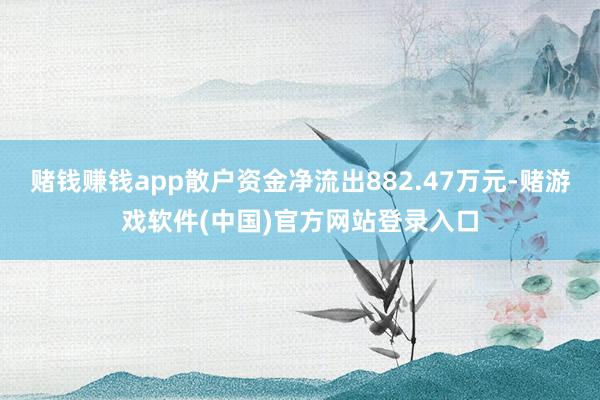 赌钱赚钱app散户资金净流出882.47万元-赌游戏软件(中国)官方网站登录入口