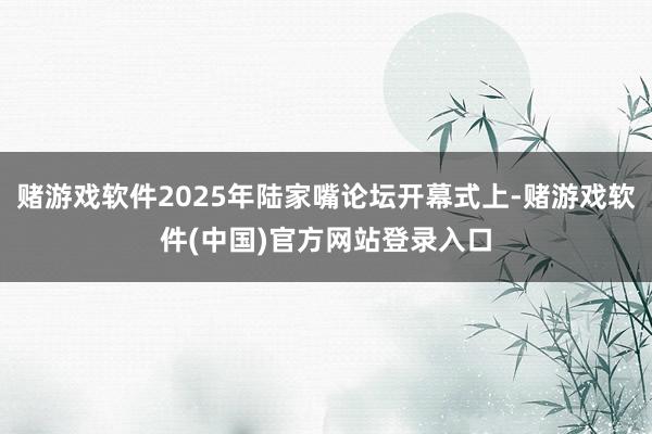 赌游戏软件2025年陆家嘴论坛开幕式上-赌游戏软件(中国)官方网站登录入口