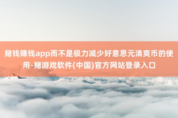 赌钱赚钱app而不是极力减少好意思元清爽币的使用-赌游戏软件(中国)官方网站登录入口