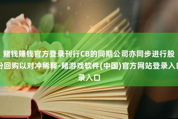 赌钱赚钱官方登录刊行CB的同期公司亦同步进行股份回购以对冲稀释-赌游戏软件(中国)官方网站登录入口