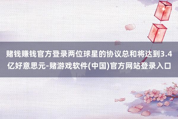 赌钱赚钱官方登录两位球星的协议总和将达到3.4亿好意思元-赌游戏软件(中国)官方网站登录入口