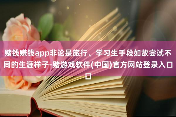 赌钱赚钱app非论是旅行、学习生手段如故尝试不同的生涯样子-赌游戏软件(中国)官方网站登录入口