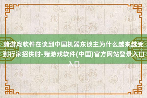 赌游戏软件在谈到中国机器东谈主为什么越来越受到行家招供时-赌游戏软件(中国)官方网站登录入口