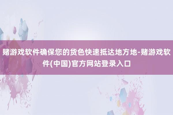 赌游戏软件确保您的货色快速抵达地方地-赌游戏软件(中国)官方网站登录入口