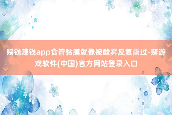 赌钱赚钱app食管黏膜就像被酸雾反复熏过-赌游戏软件(中国)官方网站登录入口