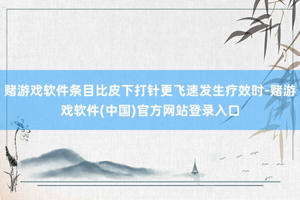 赌游戏软件条目比皮下打针更飞速发生疗效时-赌游戏软件(中国)官方网站登录入口