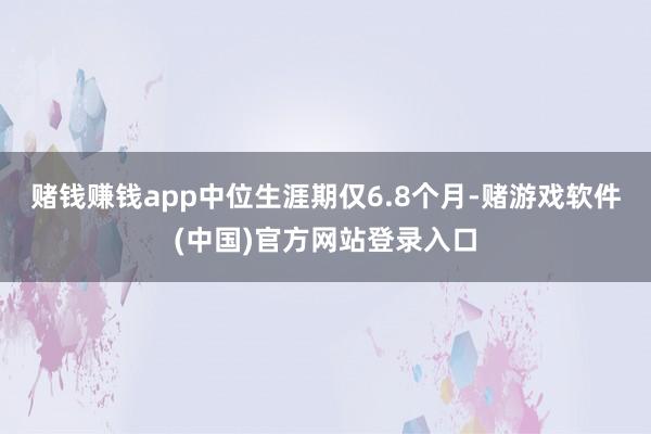 赌钱赚钱app中位生涯期仅6.8个月-赌游戏软件(中国)官方网站登录入口