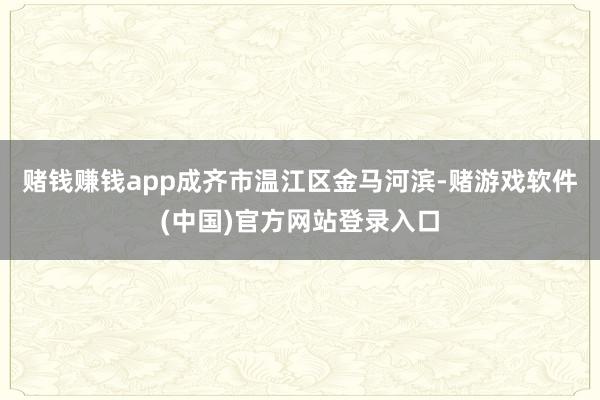 赌钱赚钱app成齐市温江区金马河滨-赌游戏软件(中国)官方网站登录入口