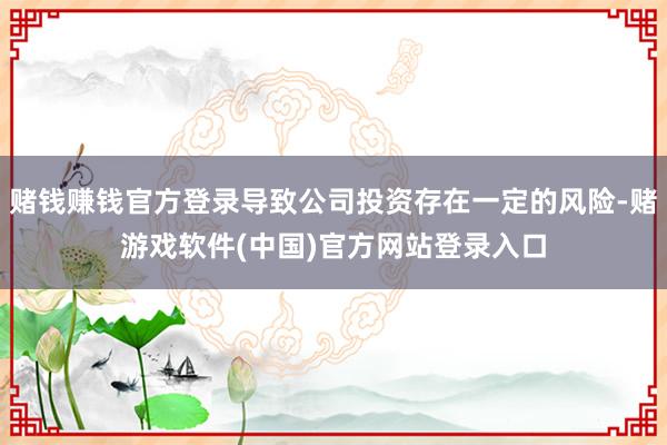 赌钱赚钱官方登录导致公司投资存在一定的风险-赌游戏软件(中国)官方网站登录入口