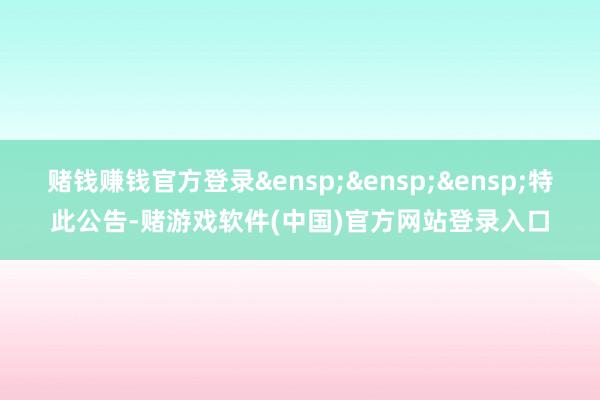 赌钱赚钱官方登录&ensp;&ensp;&ensp;特此公告-赌游戏软件(中国)官方网站登录入口