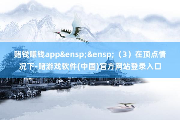 赌钱赚钱app&ensp;&ensp;（3）在顶点情况下-赌游戏软件(中国)官方网站登录入口