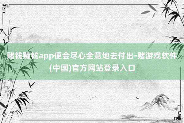 赌钱赚钱app便会尽心全意地去付出-赌游戏软件(中国)官方网站登录入口