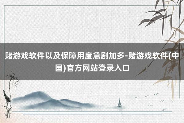 赌游戏软件以及保障用度急剧加多-赌游戏软件(中国)官方网站登录入口