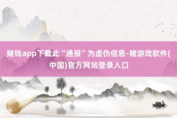 赌钱app下载此“通报”为虚伪信息-赌游戏软件(中国)官方网站登录入口