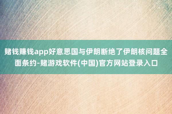 赌钱赚钱app好意思国与伊朗断绝了伊朗核问题全面条约-赌游戏软件(中国)官方网站登录入口