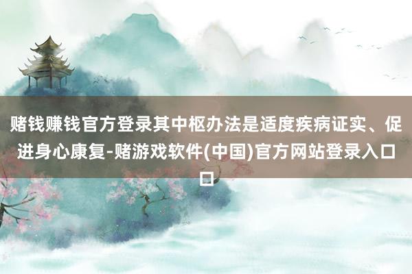 赌钱赚钱官方登录其中枢办法是适度疾病证实、促进身心康复-赌游戏软件(中国)官方网站登录入口