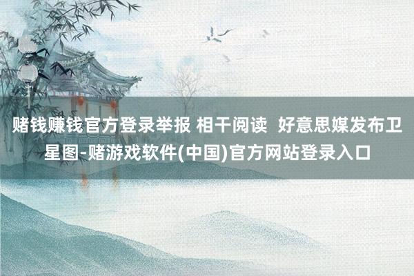 赌钱赚钱官方登录举报 相干阅读  好意思媒发布卫星图-赌游戏软件(中国)官方网站登录入口
