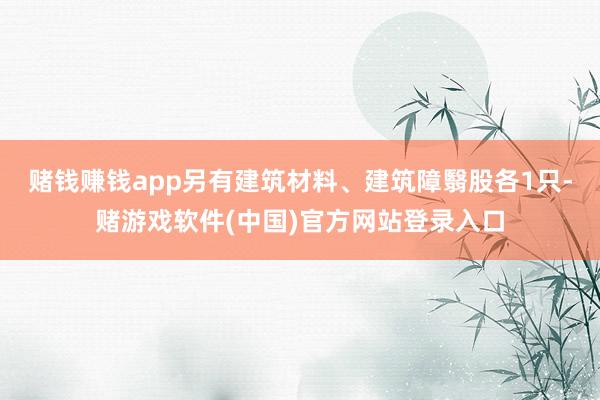 赌钱赚钱app另有建筑材料、建筑障翳股各1只-赌游戏软件(中国)官方网站登录入口