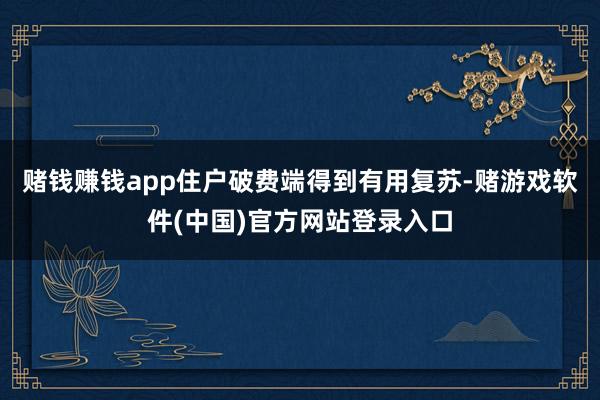 赌钱赚钱app住户破费端得到有用复苏-赌游戏软件(中国)官方网站登录入口