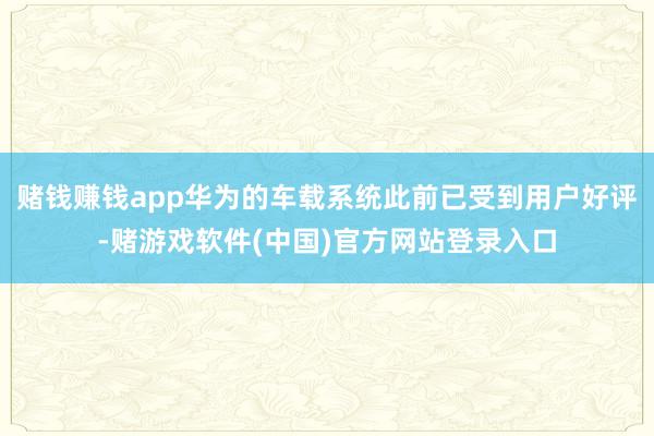 赌钱赚钱app华为的车载系统此前已受到用户好评-赌游戏软件(中国)官方网站登录入口