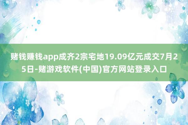 赌钱赚钱app成齐2宗宅地19.09亿元成交7月25日-赌游戏软件(中国)官方网站登录入口