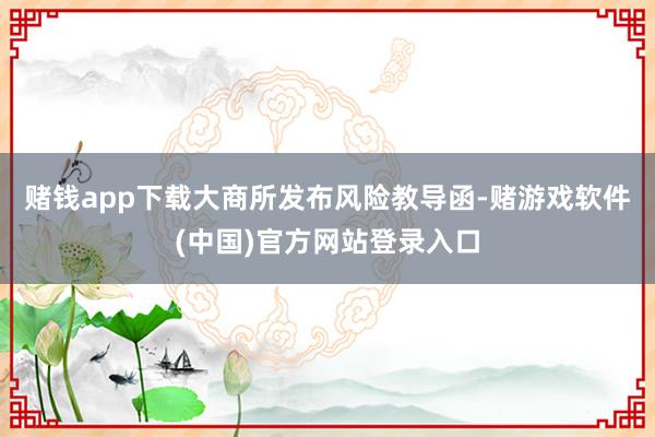 赌钱app下载大商所发布风险教导函-赌游戏软件(中国)官方网站登录入口