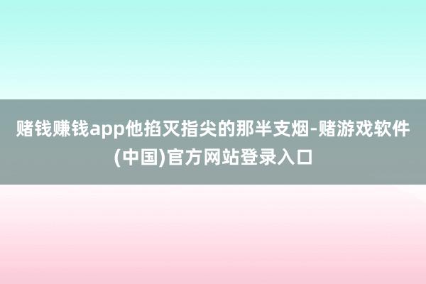 赌钱赚钱app他掐灭指尖的那半支烟-赌游戏软件(中国)官方网站登录入口