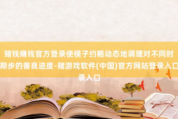 赌钱赚钱官方登录使模子约略动态地调理对不同时期步的善良进度-赌游戏软件(中国)官方网站登录入口