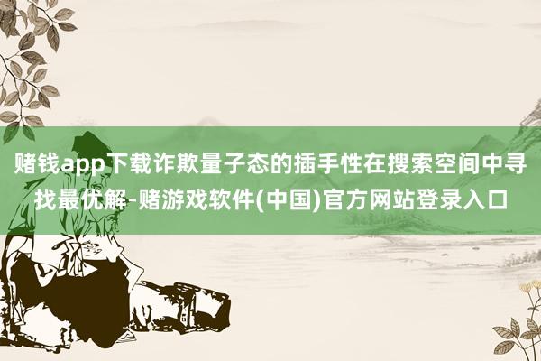 赌钱app下载诈欺量子态的插手性在搜索空间中寻找最优解-赌游戏软件(中国)官方网站登录入口