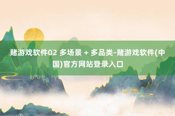 赌游戏软件02 多场景 + 多品类-赌游戏软件(中国)官方网站登录入口