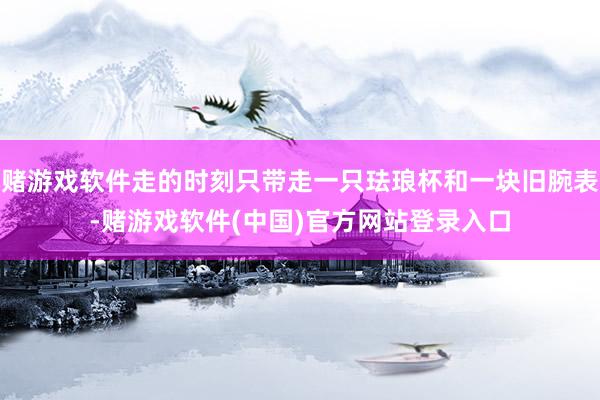 赌游戏软件走的时刻只带走一只珐琅杯和一块旧腕表-赌游戏软件(中国)官方网站登录入口