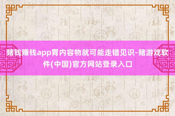 赌钱赚钱app胃内容物就可能走错见识-赌游戏软件(中国)官方网站登录入口
