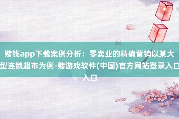 赌钱app下载案例分析：零卖业的精确营销以某大型连锁超市为例-赌游戏软件(中国)官方网站登录入口