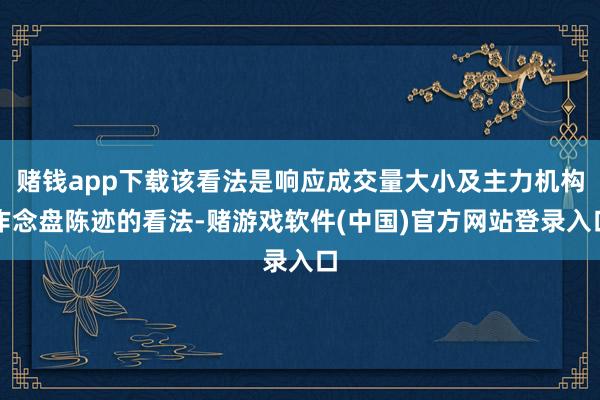 赌钱app下载该看法是响应成交量大小及主力机构作念盘陈迹的看法-赌游戏软件(中国)官方网站登录入口