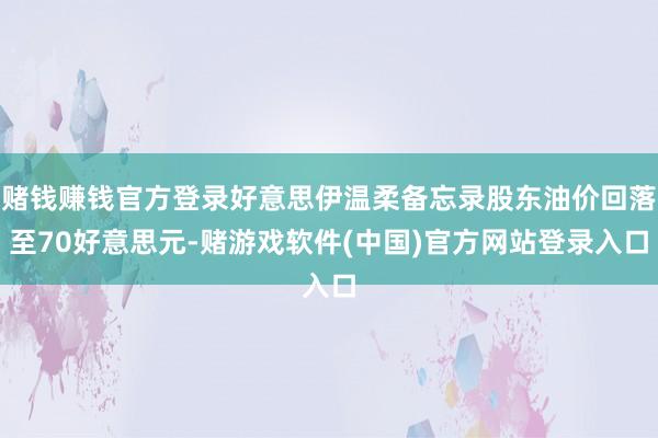 赌钱赚钱官方登录好意思伊温柔备忘录股东油价回落至70好意思元-赌游戏软件(中国)官方网站登录入口