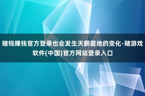 赌钱赚钱官方登录也会发生天翻覆地的变化-赌游戏软件(中国)官方网站登录入口