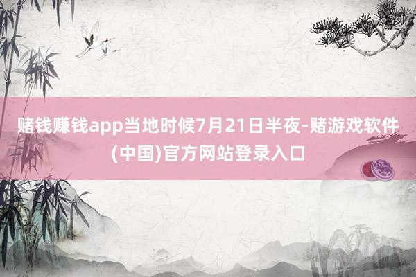 赌钱赚钱app当地时候7月21日半夜-赌游戏软件(中国)官方网站登录入口