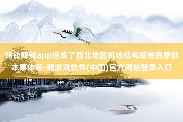赌钱赚钱app造成了西北地区机场结构缱绻的原创本事体系-赌游戏软件(中国)官方网站登录入口