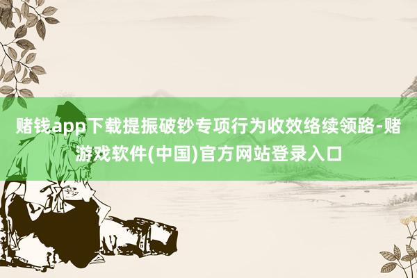 赌钱app下载提振破钞专项行为收效络续领路-赌游戏软件(中国)官方网站登录入口
