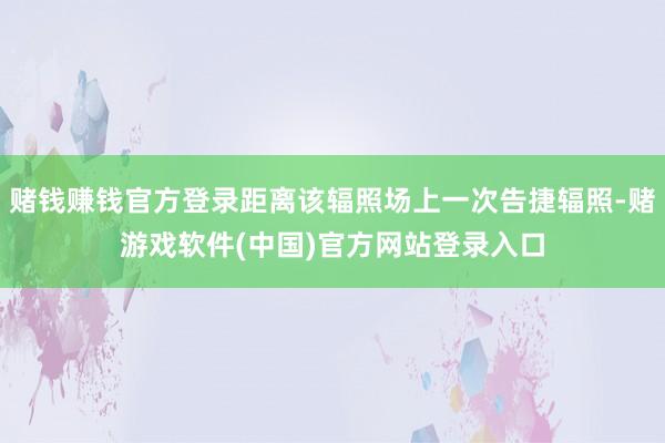 赌钱赚钱官方登录距离该辐照场上一次告捷辐照-赌游戏软件(中国)官方网站登录入口
