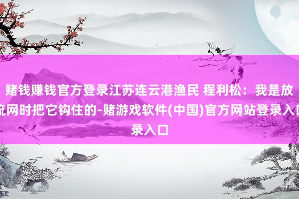 赌钱赚钱官方登录江苏连云港渔民 程利松：我是放流网时把它钩住的-赌游戏软件(中国)官方网站登录入口