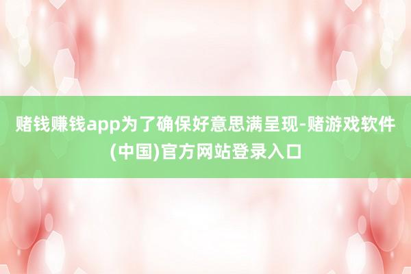 赌钱赚钱app为了确保好意思满呈现-赌游戏软件(中国)官方网站登录入口