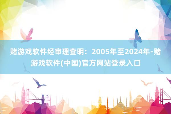 赌游戏软件 经审理查明:2005年至2024年-赌游戏软件(中国)官方网站登录入口