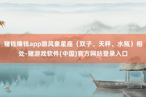 赌钱赚钱app跟风象星座（双子、天秤、水瓶）相处-赌游戏软件(中国)官方网站登录入口