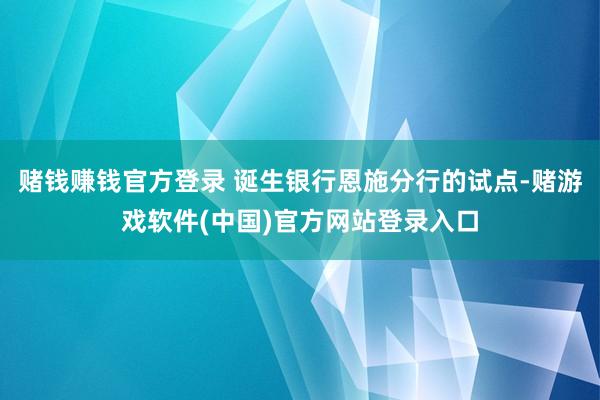 赌钱赚钱官方登录 诞生银行恩施分行的试点-赌游戏软件(中国)官方网站登录入口